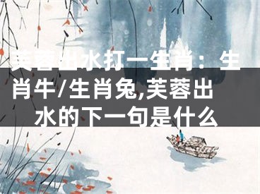 芙蓉出水打一生肖：生肖牛/生肖兔,芙蓉出水的下一句是什么