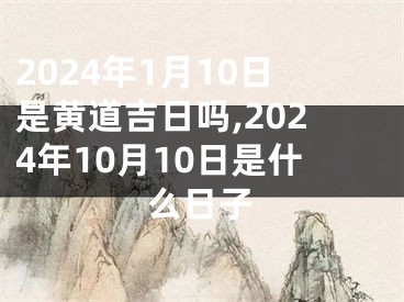2024年1月10日是黄道吉日吗,2024年10月10日是什么日子