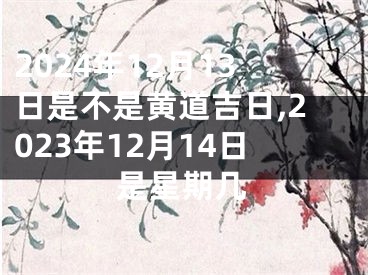 2024年12月13日是不是黄道吉日,2023年12月14日是星期几