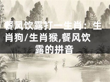 餐风饮露打一生肖：生肖狗/生肖猴,餐风饮露的拼音