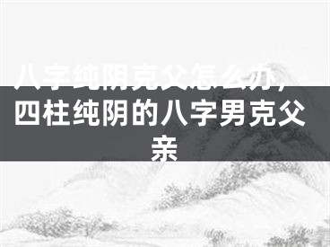 八字纯阴克父怎么办,四柱纯阴的八字男克父亲