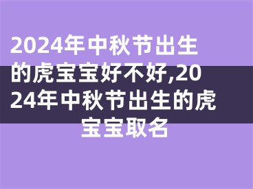 2024年中秋节出生的虎宝宝好不好,2024年中秋节出生的虎宝宝取名