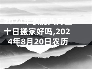 2024年农历八月二十日搬家好吗,2024年8月20日农历