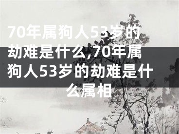 70年属狗人53岁的劫难是什么,70年属狗人53岁的劫难是什么属相