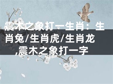 震木之象打一生肖：生肖兔/生肖虎/生肖龙,震木之象打一字