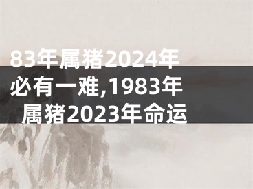 83年属猪2024年必有一难,1983年属猪2023年命运