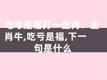 吃亏是福打一生肖：生肖牛,吃亏是福,下一句是什么