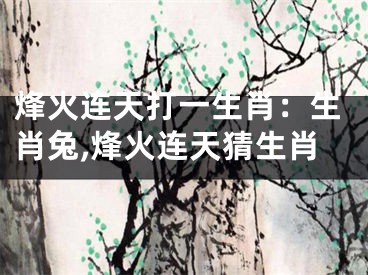 烽火连天打一生肖：生肖兔,烽火连天猜生肖