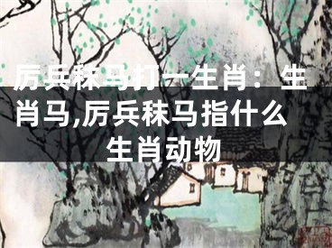 厉兵秣马打一生肖：生肖马,厉兵秣马指什么生肖动物