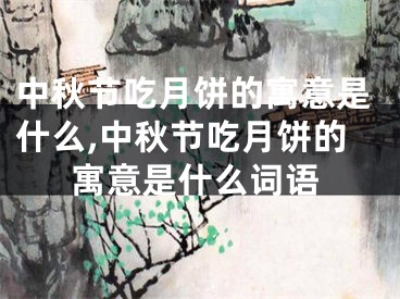 中秋节吃月饼的寓意是什么,中秋节吃月饼的寓意是什么词语