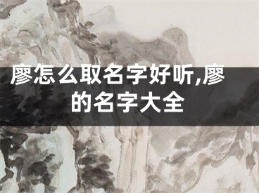廖怎么取名字好听,廖的名字大全