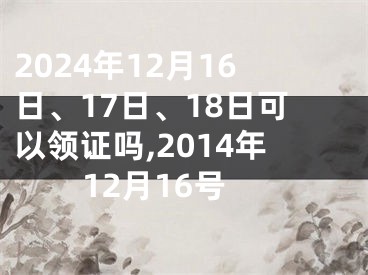 2024年12月16日、17日、18日可以领证吗,2014年12月16号