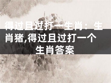 得过且过打一生肖：生肖猪,得过且过打一个生肖答案