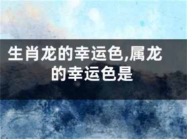 生肖龙的幸运色,属龙的幸运色是