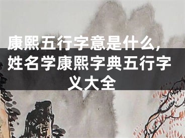 康熙五行字意是什么,姓名学康熙字典五行字义大全