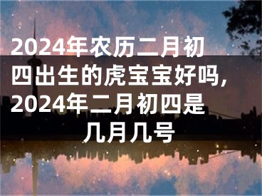 2024年农历二月初四出生的虎宝宝好吗,2024年二月初四是几月几号