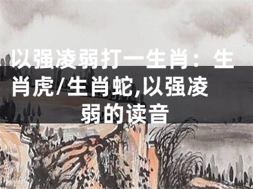 以强凌弱打一生肖：生肖虎/生肖蛇,以强凌弱的读音
