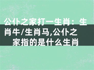 公仆之家打一生肖：生肖牛/生肖马,公仆之家指的是什么生肖