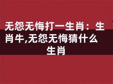 无怨无悔打一生肖：生肖牛,无怨无悔猜什么生肖