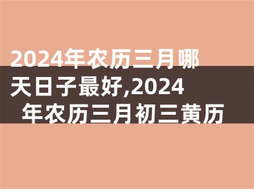 2024年农历三月哪天日子最好,2024年农历三月初三黄历