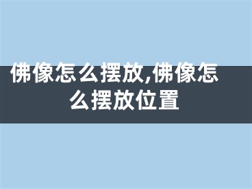 佛像怎么摆放,佛像怎么摆放位置