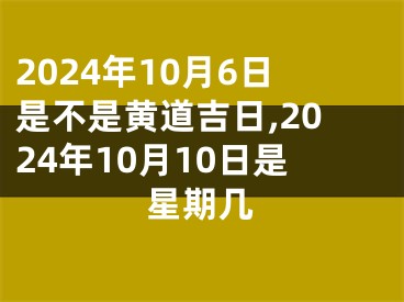 2024年10月6日是不是黄道吉日,2024年10月10日是星期几