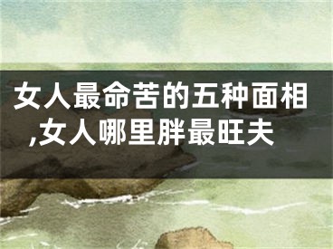 女人最命苦的五种面相,女人哪里胖最旺夫