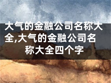 大气的金融公司名称大全,大气的金融公司名称大全四个字