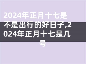 2024年正月十七是不是出行的好日子,2024年正月十七是几号