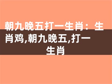 朝九晚五打一生肖：生肖鸡,朝九晚五,打一生肖