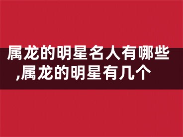 属龙的明星名人有哪些,属龙的明星有几个