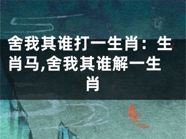舍我其谁打一生肖：生肖马,舍我其谁解一生肖