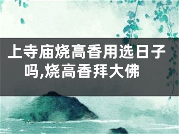 上寺庙烧高香用选日子吗,烧高香拜大佛
