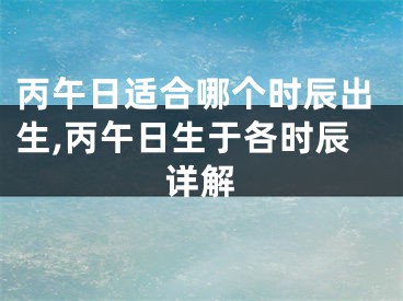 丙午日适合哪个时辰出生,丙午日生于各时辰详解