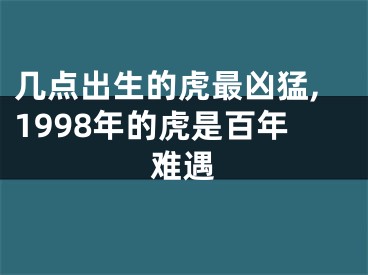 几点出生的虎最凶猛,1998年的虎是百年难遇