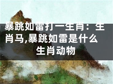 暴跳如雷打一生肖：生肖马,暴跳如雷是什么生肖动物