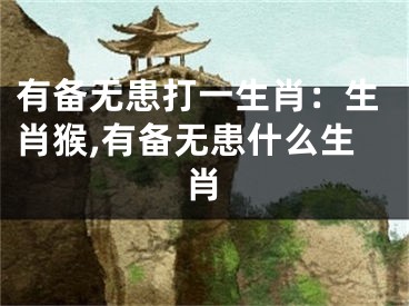 有备无患打一生肖：生肖猴,有备无患什么生肖