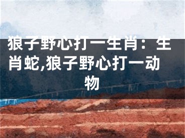 狼子野心打一生肖：生肖蛇,狼子野心打一动物