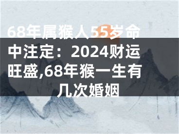 68年属猴人55岁命中注定：2024财运旺盛,68年猴一生有几次婚姻