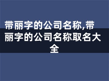 带丽字的公司名称,带丽字的公司名称取名大全