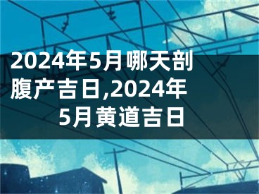 2024年5月哪天剖腹产吉日,2024年5月黄道吉日