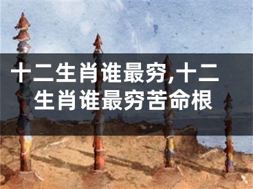 十二生肖谁最穷,十二生肖谁最穷苦命根