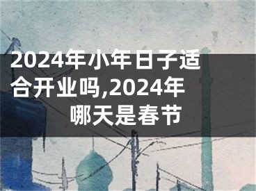 2024年小年日子适合开业吗,2024年哪天是春节