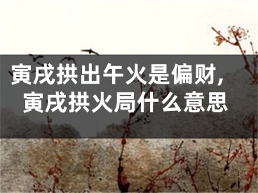 寅戌拱出午火是偏财,寅戌拱火局什么意思