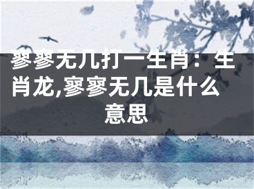 寥寥无几打一生肖：生肖龙,寥寥无几是什么意思