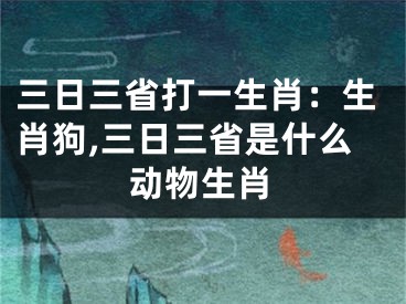 三日三省打一生肖：生肖狗,三日三省是什么动物生肖