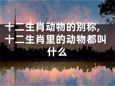 十二生肖动物的别称,十二生肖里的动物都叫什么
