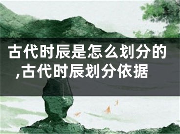 古代时辰是怎么划分的,古代时辰划分依据