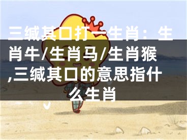 三缄其口打一生肖：生肖牛/生肖马/生肖猴,三缄其口的意思指什么生肖