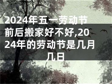 2024年五一劳动节前后搬家好不好,2024年的劳动节是几月几日